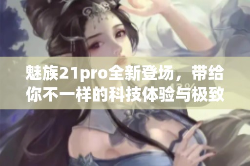 魅族21pro全新登场，带给你不一样的科技体验与极致性能