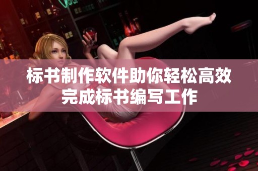 标书制作软件助你轻松高效完成标书编写工作