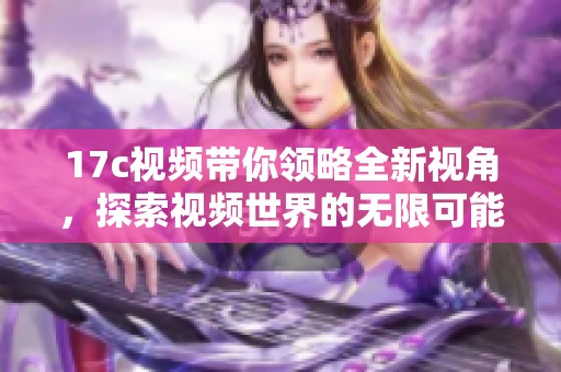 17c视频带你领略全新视角，探索视频世界的无限可能性