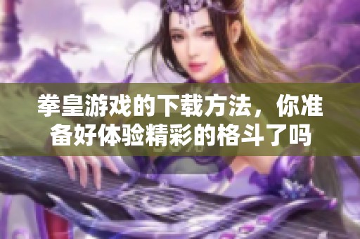 拳皇游戏的下载方法，你准备好体验精彩的格斗了吗