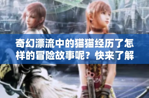 奇幻漂流中的猫猫经历了怎样的冒险故事呢？快来了解它的奇妙旅程吧！