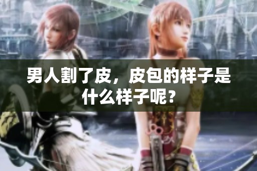 男人割了皮，皮包的样子是什么样子呢？