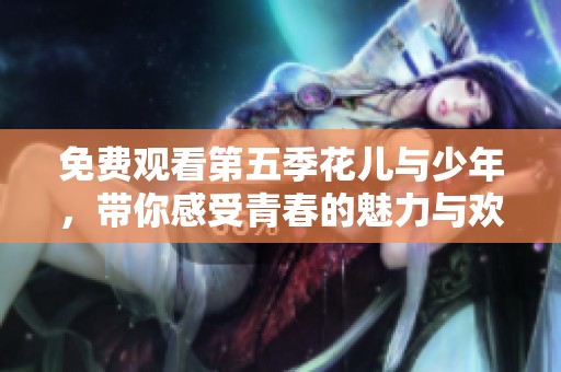 免费观看第五季花儿与少年，带你感受青春的魅力与欢笑