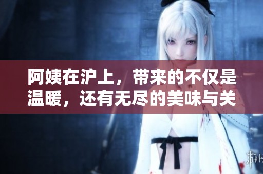 阿姨在沪上，带来的不仅是温暖，还有无尽的美味与关怀