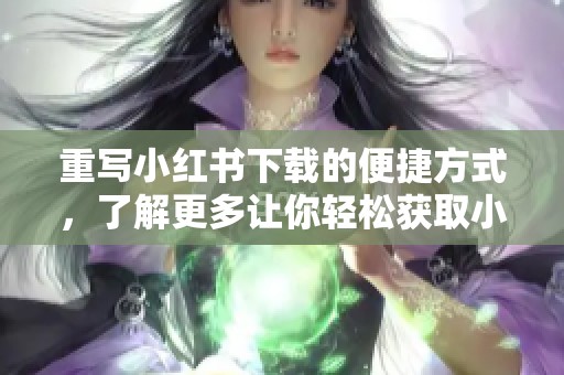 重写小红书下载的便捷方式，了解更多让你轻松获取小红书的途径