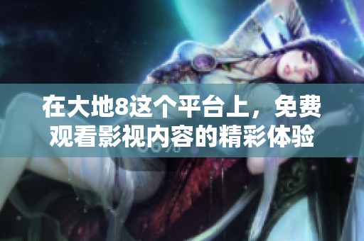 在大地8这个平台上，免费观看影视内容的精彩体验