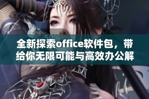 全新探索office软件包，带给你无限可能与高效办公解决方案