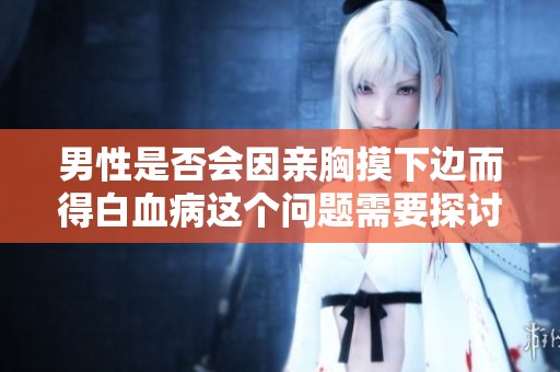 男性是否会因亲胸摸下边而得白血病这个问题需要探讨一下。