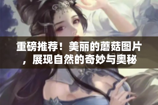 重磅推荐！美丽的蘑菇图片，展现自然的奇妙与奥秘