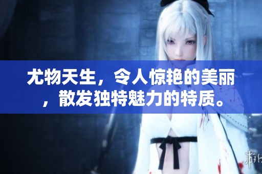 尤物天生，令人惊艳的美丽，散发独特魅力的特质。