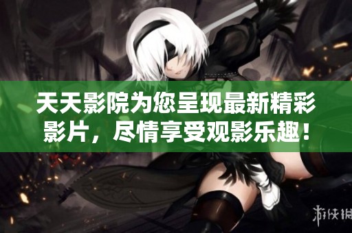 天天影院为您呈现最新精彩影片，尽情享受观影乐趣！
