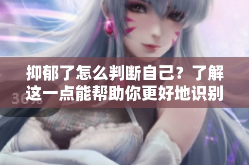 抑郁了怎么判断自己？了解这一点能帮助你更好地识别情绪变化