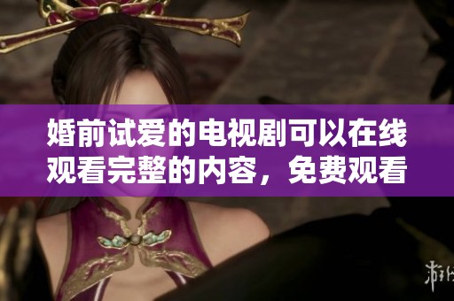 婚前试爱的电视剧可以在线观看完整的内容，免费观看的方式非常方便。