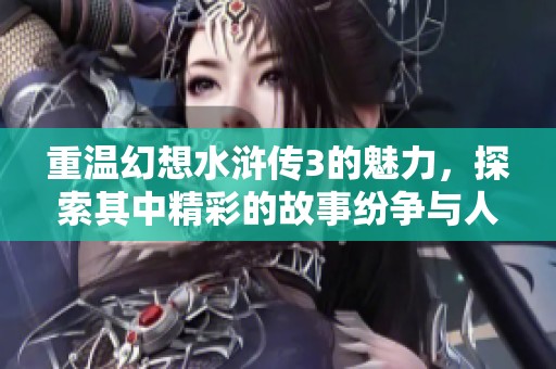 重温幻想水浒传3的魅力，探索其中精彩的故事纷争与人物关系