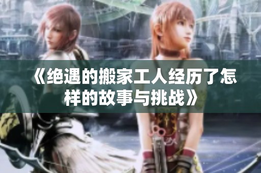《绝遇的搬家工人经历了怎样的故事与挑战》