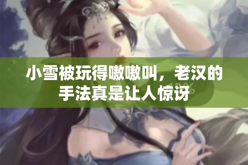 小雪被玩得嗷嗷叫，老汉的手法真是让人惊讶