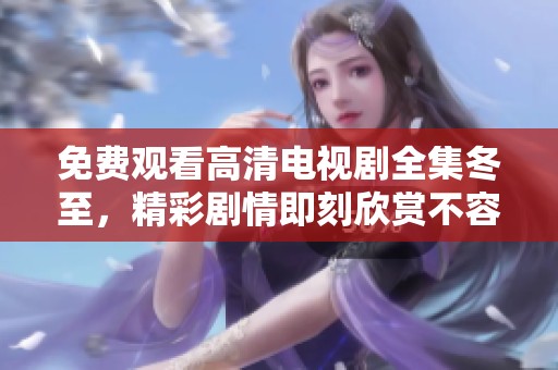 免费观看高清电视剧全集冬至，精彩剧情即刻欣赏不容错过