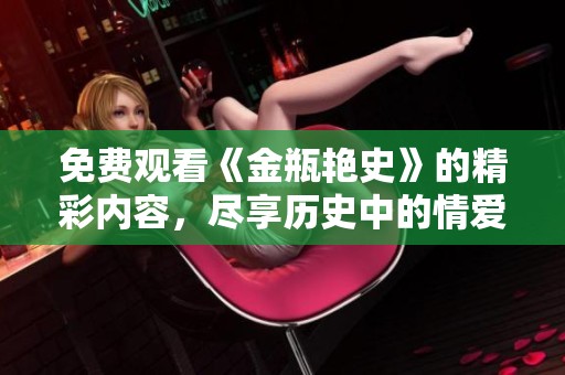 免费观看《金瓶艳史》的精彩内容，尽享历史中的情爱故事和情感纠葛