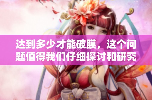 达到多少才能破膜，这个问题值得我们仔细探讨和研究。