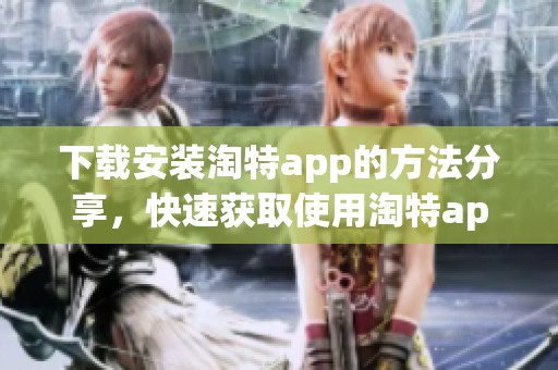 下载安装淘特app的方法分享，快速获取使用淘特app的步骤和体验