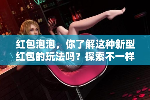 红包泡泡，你了解这种新型红包的玩法吗？探索不一样的红包乐趣。