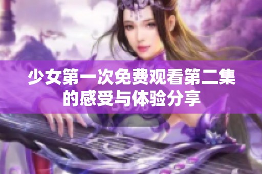 少女第一次免费观看第二集的感受与体验分享