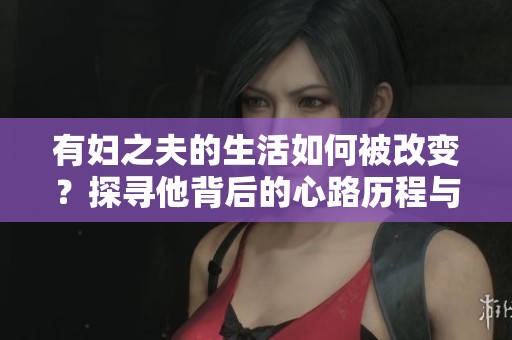 有妇之夫的生活如何被改变？探寻他背后的心路历程与选择
