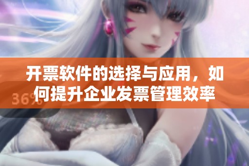 开票软件的选择与应用，如何提升企业发票管理效率