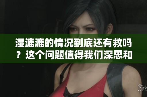 湿漉漉的情况到底还有救吗？这个问题值得我们深思和探讨。