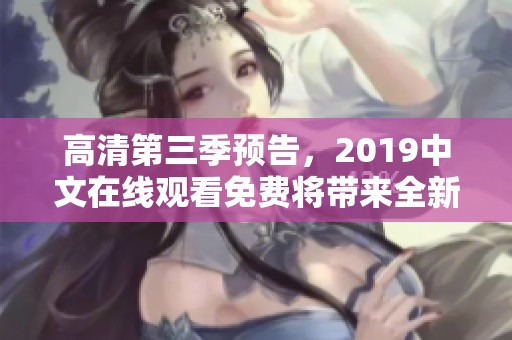 高清第三季预告，2019中文在线观看免费将带来全新视听体验