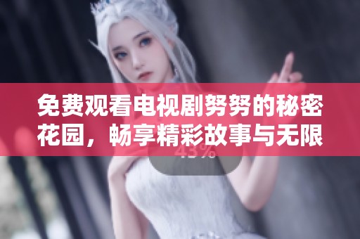 免费观看电视剧努努的秘密花园，畅享精彩故事与无限乐趣