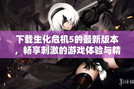 下载生化危机5的最新版本，畅享刺激的游戏体验与精彩剧情
