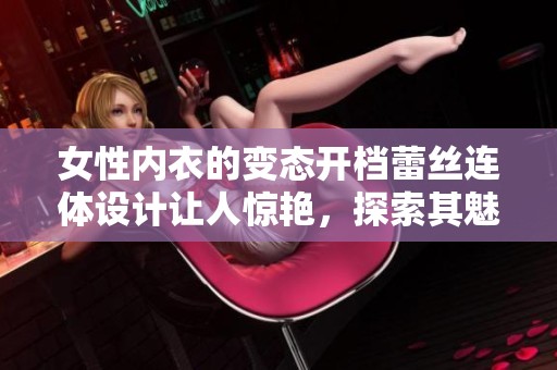 女性内衣的变态开档蕾丝连体设计让人惊艳，探索其魅力与时尚新风尚