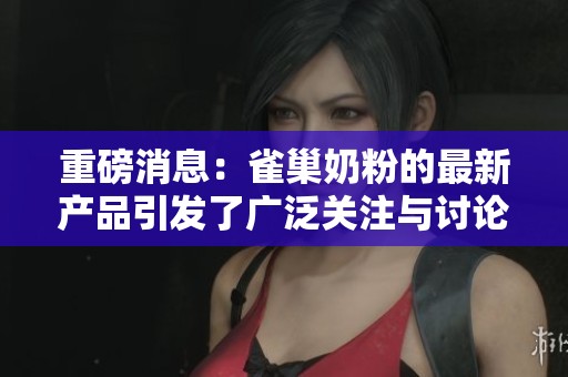 重磅消息：雀巢奶粉的最新产品引发了广泛关注与讨论