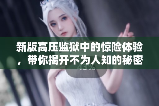 新版高压监狱中的惊险体验，带你揭开不为人知的秘密
