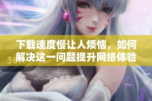 下载速度慢让人烦恼，如何解决这一问题提升网络体验
