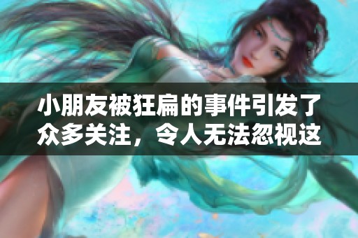 小朋友被狂扁的事件引发了众多关注，令人无法忽视这一问题。