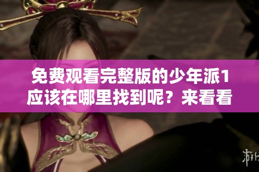 免费观看完整版的少年派1应该在哪里找到呢？来看看吧！
