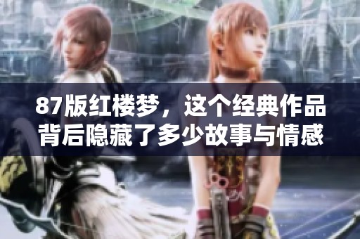 87版红楼梦，这个经典作品背后隐藏了多少故事与情感