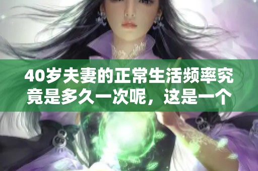 40岁夫妻的正常生活频率究竟是多久一次呢，这是一个值得探讨的问题吗