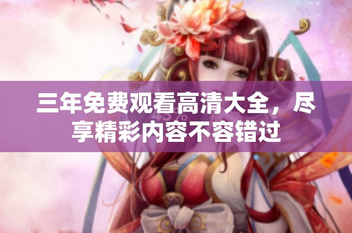 三年免费观看高清大全，尽享精彩内容不容错过