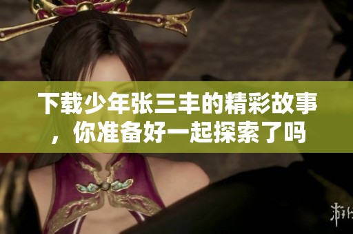 下载少年张三丰的精彩故事，你准备好一起探索了吗