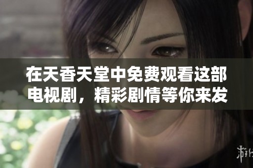 在天香天堂中免费观看这部电视剧，精彩剧情等你来发现