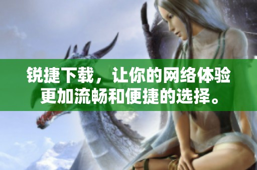 锐捷下载，让你的网络体验更加流畅和便捷的选择。