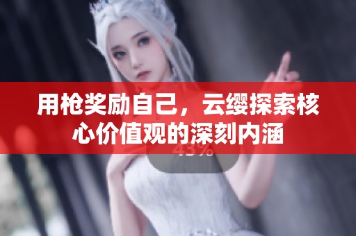 用枪奖励自己，云缨探索核心价值观的深刻内涵