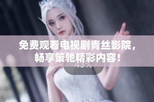 免费观看电视剧青丝影院，畅享策驰精彩内容！