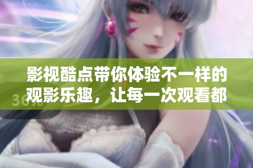 影视酷点带你体验不一样的观影乐趣，让每一次观看都令人期待