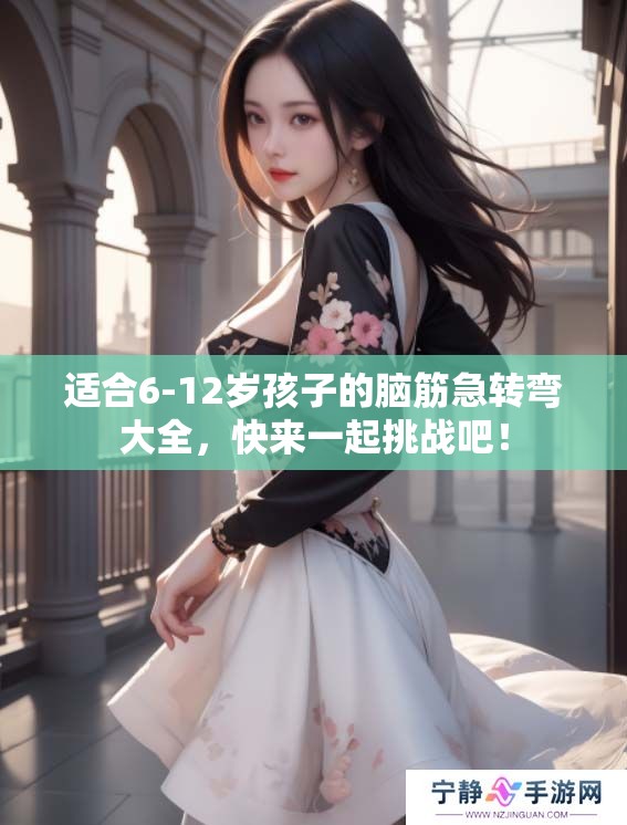 适合6-12岁孩子的脑筋急转弯大全，快来一起挑战吧！