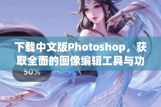 下载中文版Photoshop，获取全面的图像编辑工具与功能
