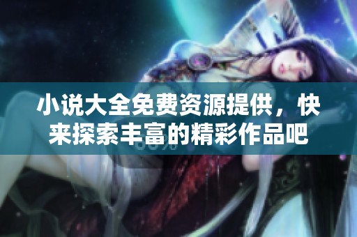 小说大全免费资源提供，快来探索丰富的精彩作品吧